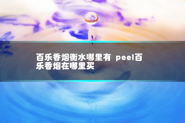 百乐香烟衡水哪里有 peel百乐香烟在哪里买