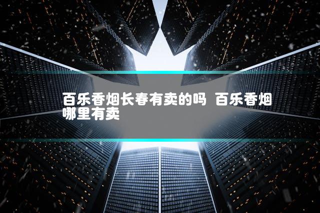 百乐香烟长春有卖的吗 百乐香烟哪里有卖
