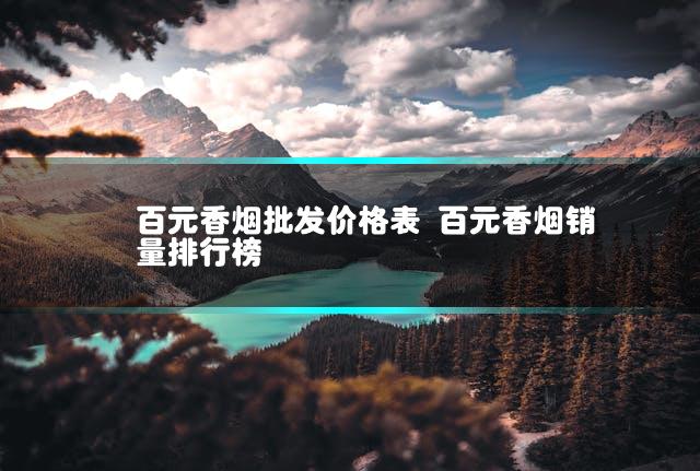 百元香烟批发价格表 百元香烟销量排行榜