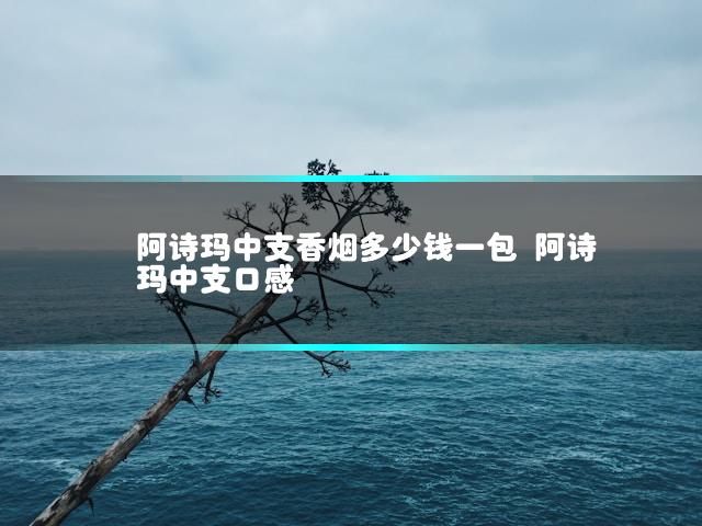阿诗玛中支香烟多少钱一包 阿诗玛中支口感