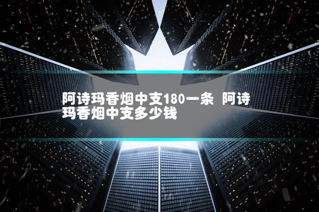 阿诗玛香烟中支180一条 阿诗玛香烟中支多少钱