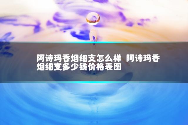 阿诗玛香烟细支怎么样 阿诗玛香烟细支多少钱价格表图