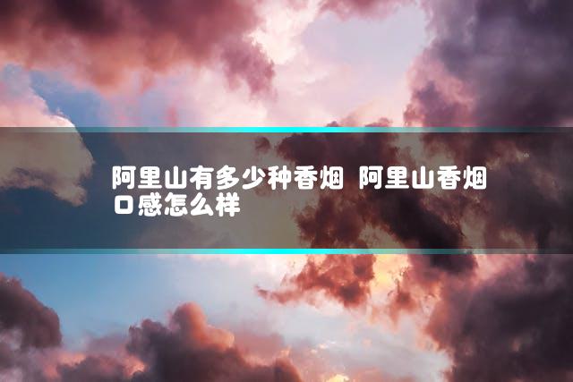 阿里山有多少种香烟 阿里山香烟口感怎么样