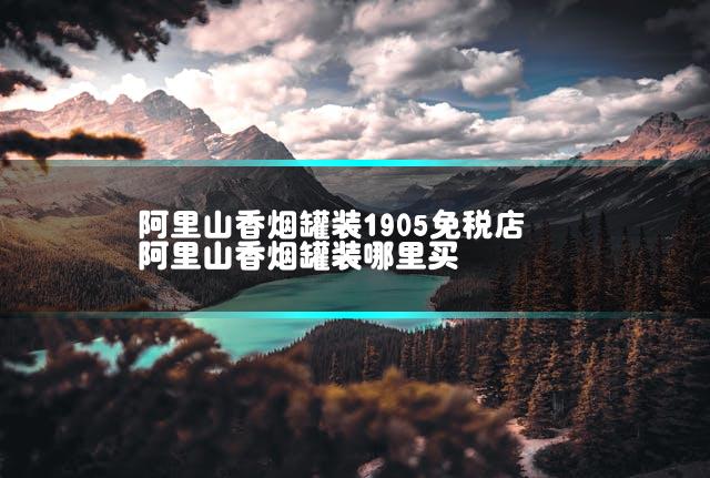 阿里山香烟罐装1905免税店 阿里山香烟罐装哪里买
